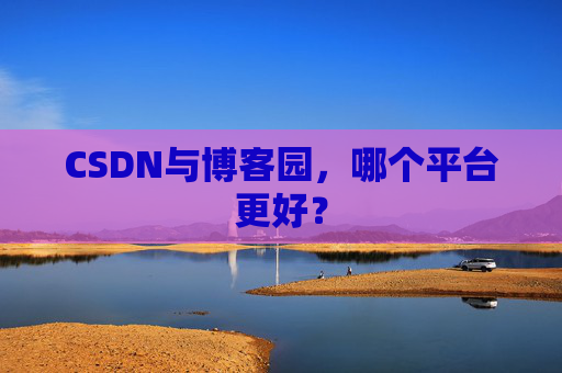 CSDN与博客园，哪个平台更好？